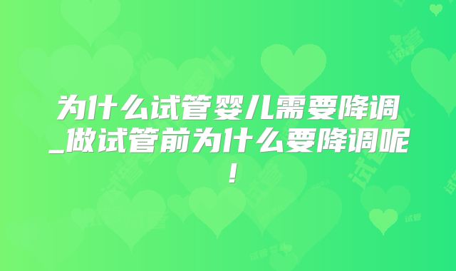 为什么试管婴儿需要降调_做试管前为什么要降调呢!