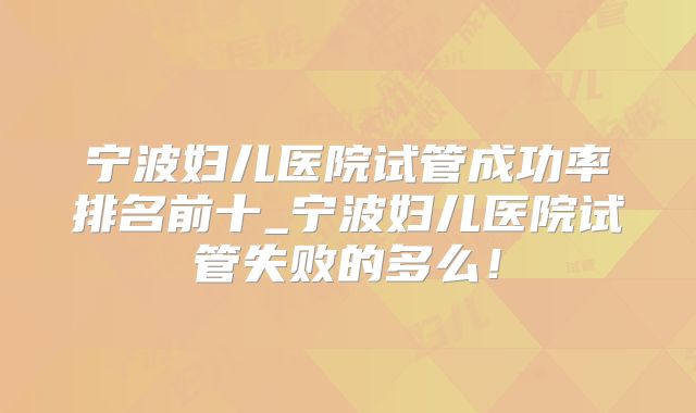 宁波妇儿医院试管成功率排名前十_宁波妇儿医院试管失败的多么！