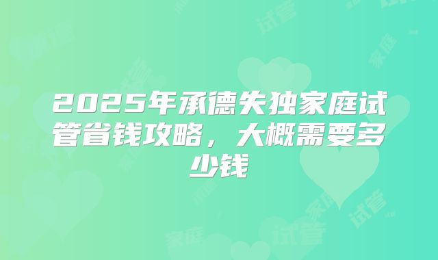 2025年承德失独家庭试管省钱攻略，大概需要多少钱