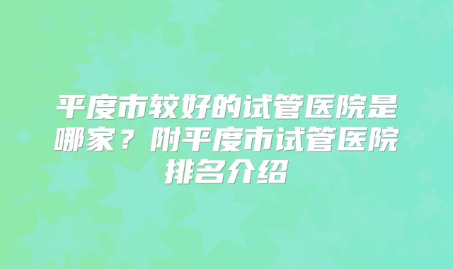 平度市较好的试管医院是哪家？附平度市试管医院排名介绍