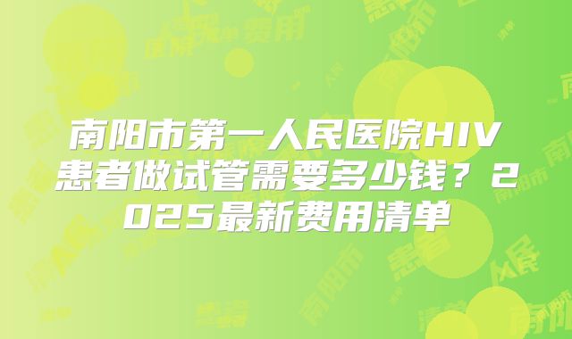 南阳市第一人民医院HIV患者做试管需要多少钱?2025最新费用清单
