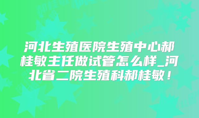 河北生殖医院生殖中心郝桂敏主任做试管怎么样_河北省二院生殖科郝桂敏！