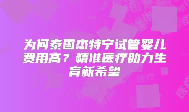 为何泰国杰特宁试管婴儿费用高？精准医疗助力生育新希望