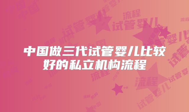 中国做三代试管婴儿比较好的私立机构流程
