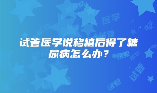 试管医学说移植后得了糖尿病怎么办？