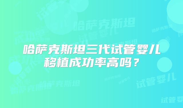 哈萨克斯坦三代试管婴儿移植成功率高吗？