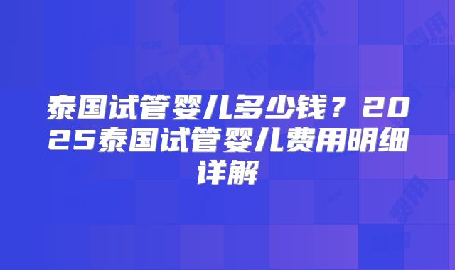 泰国试管婴儿多少钱？2025泰国试管婴儿费用明细详解