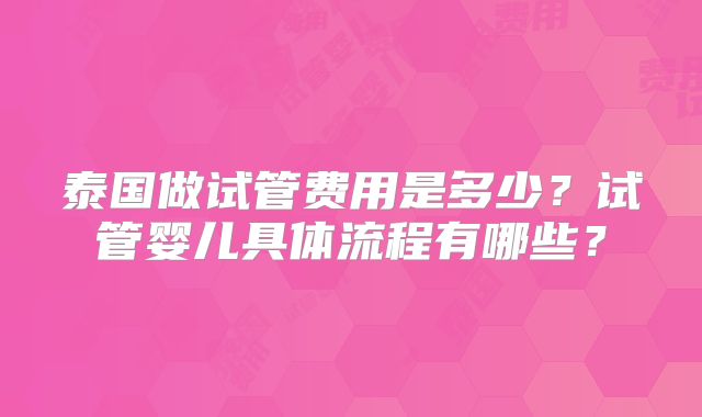 泰国做试管费用是多少？试管婴儿具体流程有哪些？