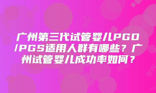 广州第三代试管婴儿PGD/PGS适用人群有哪些？广州试管婴儿成功率如何？