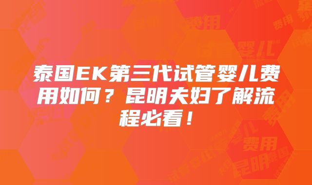 泰国EK第三代试管婴儿费用如何？昆明夫妇了解流程必看！