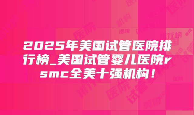 2025年美国试管医院排行榜_美国试管婴儿医院rsmc全美十强机构！