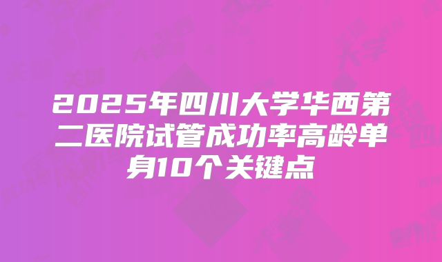 2025年四川大学华西第二医院试管成功率高龄单身10个关键点