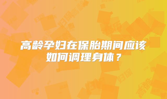 高龄孕妇在保胎期间应该如何调理身体?
