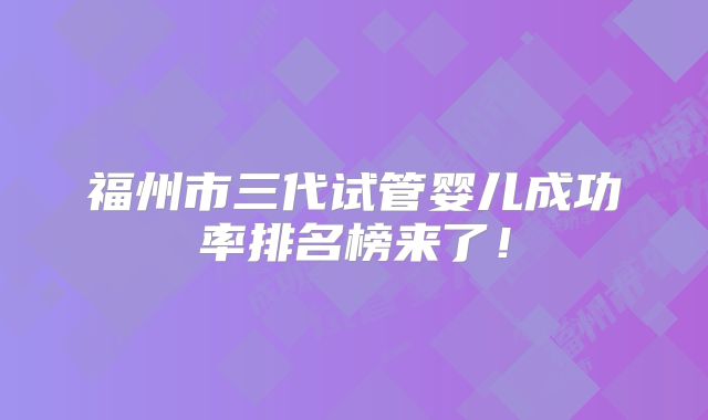 福州市三代试管婴儿成功率排名榜来了！