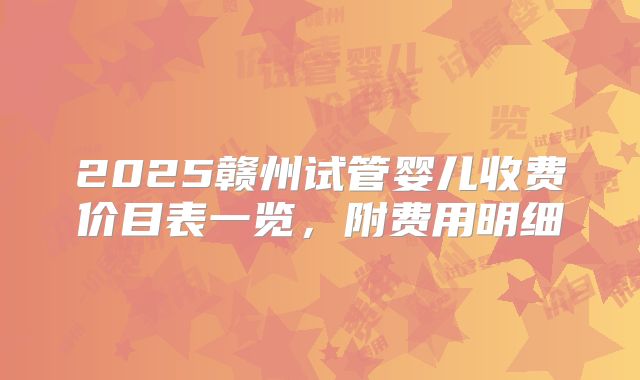 2025赣州试管婴儿收费价目表一览，附费用明细