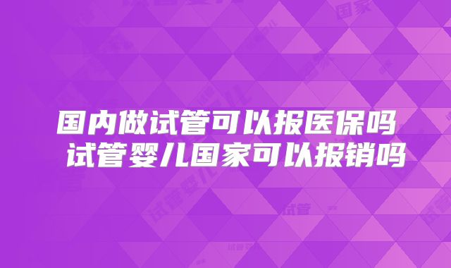 国内做试管可以报医保吗 试管婴儿国家可以报销吗