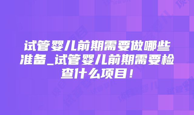 试管婴儿前期需要做哪些准备_试管婴儿前期需要检查什么项目！
