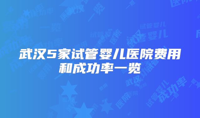 武汉5家试管婴儿医院费用和成功率一览