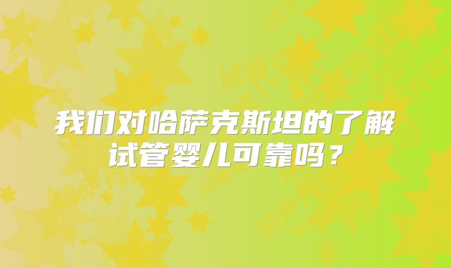 我们对哈萨克斯坦的了解试管婴儿可靠吗？