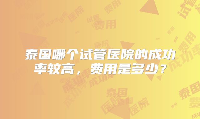 泰国哪个试管医院的成功率较高,费用是多少?