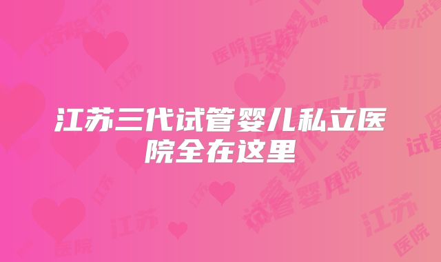 江苏三代试管婴儿私立医院全在这里