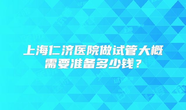 上海仁济医院做试管大概需要准备多少钱？