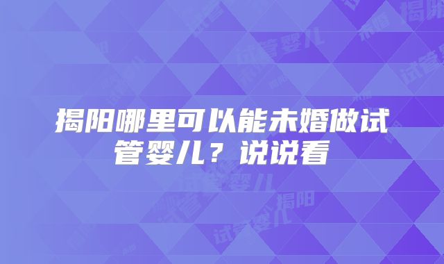 揭阳哪里可以能未婚做试管婴儿?说说看