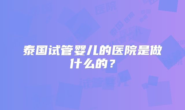 泰国试管婴儿的医院是做什么的？