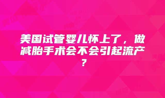 美国试管婴儿怀上了，做减胎手术会不会引起流产？