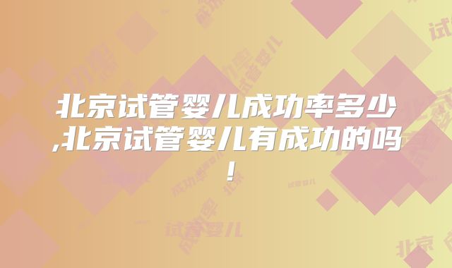 北京试管婴儿成功率多少,北京试管婴儿有成功的吗!