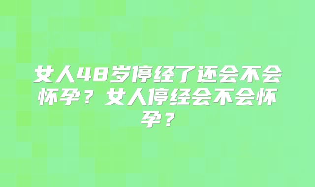 女人48岁停经了还会不会怀孕?女人停经会不会怀孕?