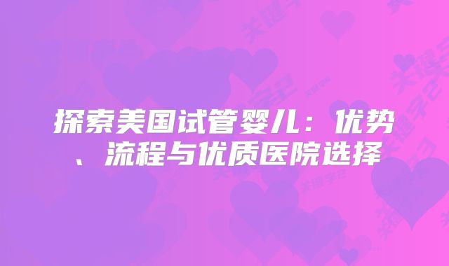 探索美国试管婴儿：优势、流程与优质医院选择