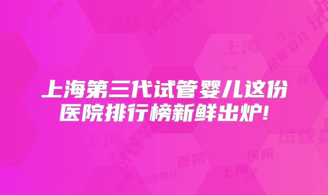 上海第三代试管婴儿这份医院排行榜新鲜出炉!