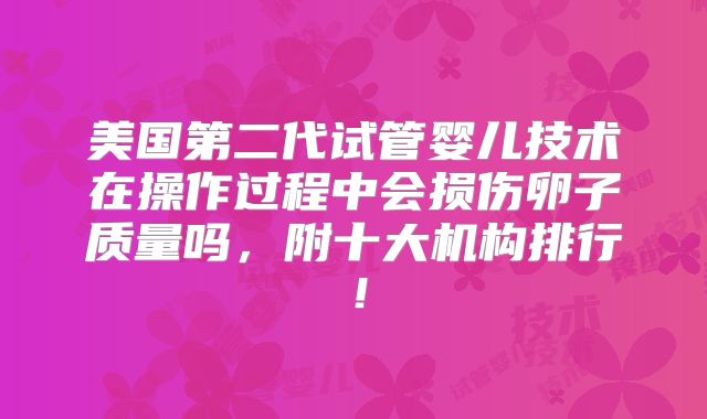 美国第二代试管婴儿技术在操作过程中会损伤卵子质量吗，附十大机构排行！