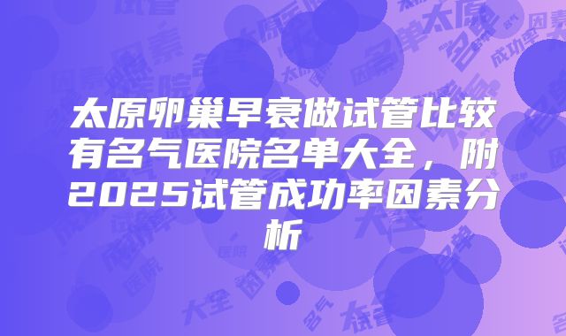 太原卵巢早衰做试管比较有名气医院名单大全，附2025试管成功率因素分析