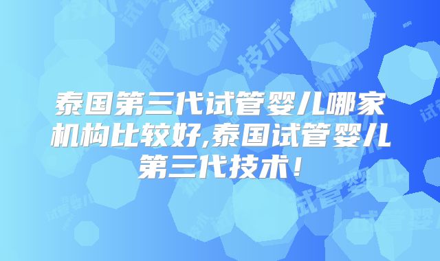 泰国第三代试管婴儿哪家机构比较好,泰国试管婴儿第三代技术！