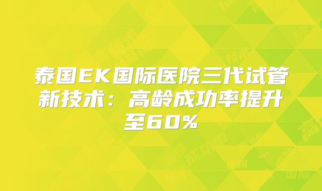泰国EK国际医院三代试管新技术：高龄成功率提升至60%