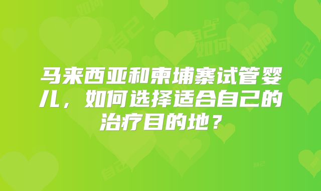 马来西亚和柬埔寨试管婴儿，如何选择适合自己的治疗目的地？