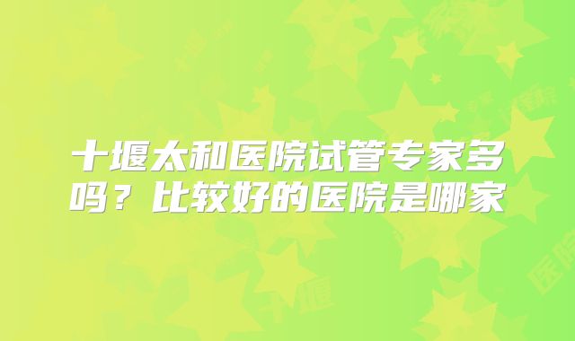十堰太和医院试管专家多吗?比较好的医院是哪家