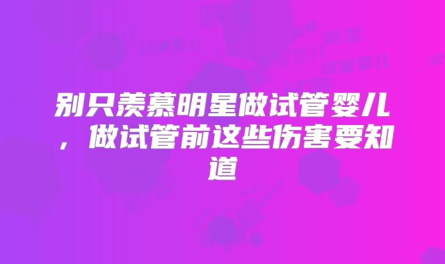 别只羡慕明星做试管婴儿，做试管前这些伤害要知道