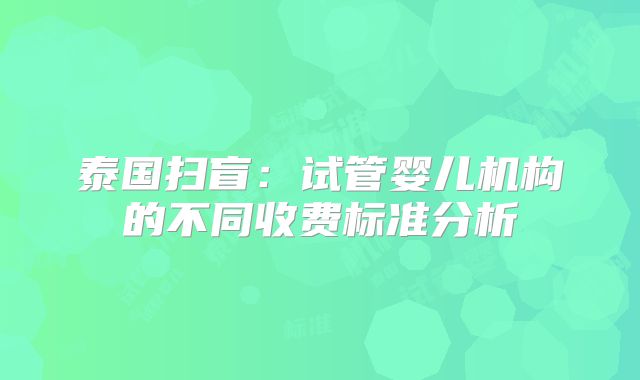 泰国扫盲:试管婴儿机构的不同收费标准分析
