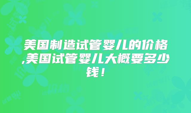 美国制造试管婴儿的价格,美国试管婴儿大概要多少钱！