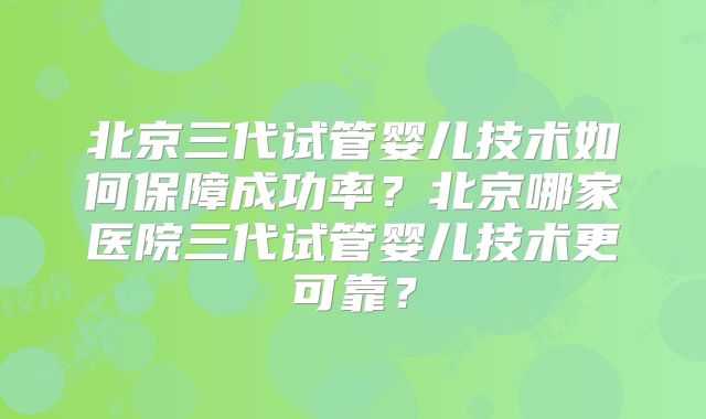 北京三代试管婴儿技术如何保障成功率？北京哪家医院三代试管婴儿技术更可靠？