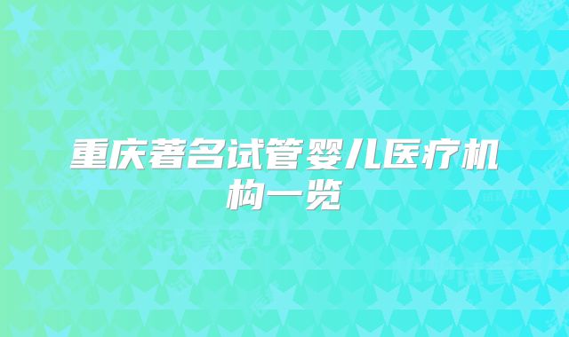 重庆著名试管婴儿医疗机构一览