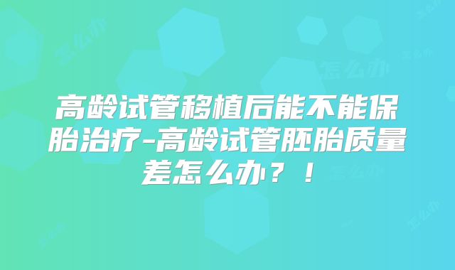 高龄试管移植后能不能保胎治疗-高龄试管胚胎质量差怎么办?!