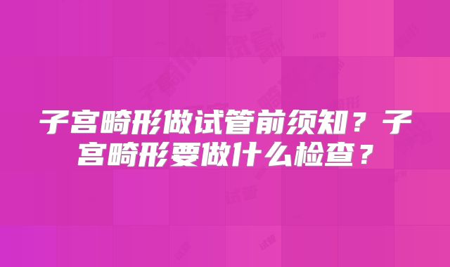 子宫畸形做试管前须知？子宫畸形要做什么检查？