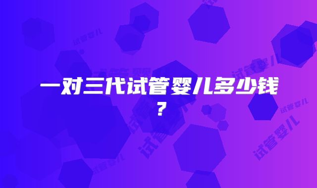一对三代试管婴儿多少钱？