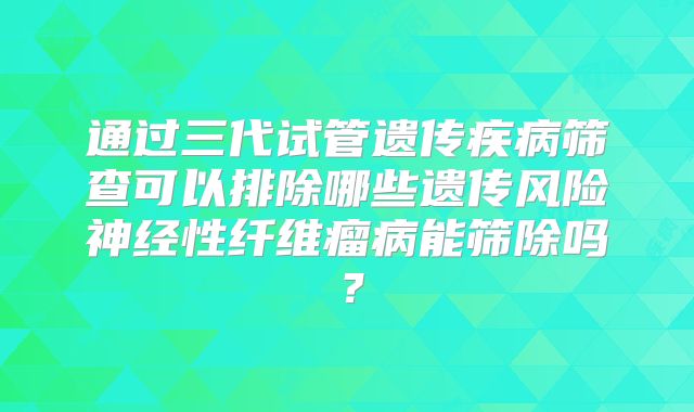 通过三代试管遗传疾病筛查可以排除哪些遗传风险神经性纤维瘤病能筛除吗？