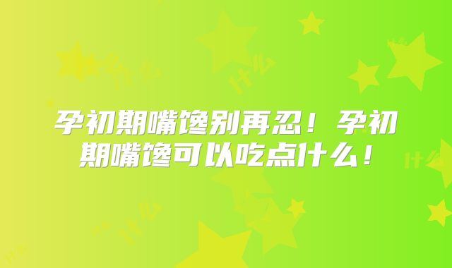 孕初期嘴馋别再忍！孕初期嘴馋可以吃点什么！