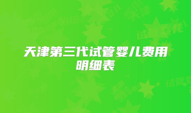 天津第三代试管婴儿费用明细表